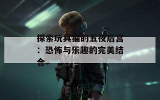 探索玩具猫的五夜后宫：恐怖与乐趣的完美结合