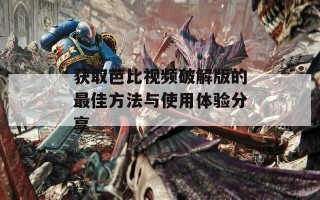 获取芭比视频破解版的最佳方法与使用体验分享