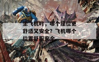 坐飞机时，哪个座位更舒适又安全？飞机哪个位置舒服安全