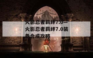 火影忍者羁绊7.0—火影忍者羁绊7.0装备合成攻略