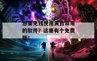 想要免钱使用黄台禁用的软件？这里有个免费版！