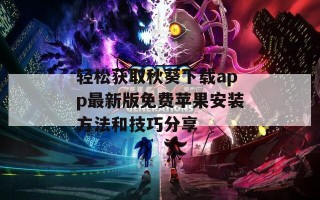 轻松获取秋葵下载app最新版免费苹果安装方法和技巧分享