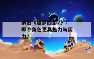 解密《造梦西游2》：哪个角色更具魅力与实力？