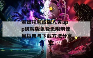 蜜蜂视频成版人黄app破解版免费无限制使用指南与下载方法分享