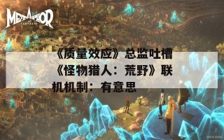 《质量效应》总监吐槽《怪物猎人：荒野》联机机制：有意思