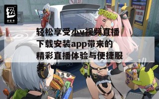 轻松享受小v视频直播下载安装app带来的精彩直播体验与便捷服务