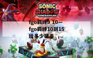 fgo羁绊9 10—fgo羁绊10到15给多少硬币