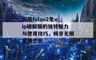 发现fulao2免vip破解版的独特魅力与使用技巧，畅享无限乐趣之旅