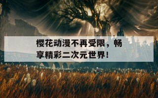 樱花动漫不再受限，畅享精彩二次元世界！