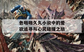 色啪啪久久小说中的爱欲追寻与心灵碰撞之旅