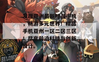 发现亚洲最新精品手机，畅游多元世界！精品手机亚州一区二区三区！尽享前沿科技与创新设计。