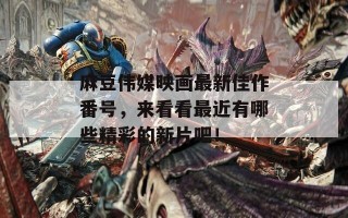 麻豆伟媒映画最新佳作番号，来看看最近有哪些精彩的新片吧！