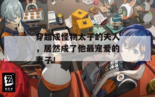 穿越成怪物太子的夫人，居然成了他最宠爱的妻子！