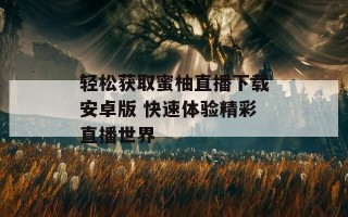 轻松获取蜜柚直播下载安卓版 快速体验精彩直播世界
