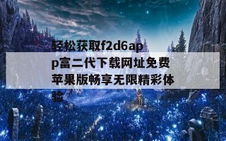 轻松获取f2d6app富二代下载网址免费苹果版畅享无限精彩体验