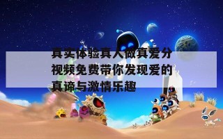 真实体验真人做真爱分视频免费带你发现爱的真谛与激情乐趣