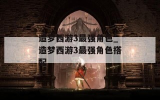 造梦西游3最强角色_造梦西游3最强角色搭配