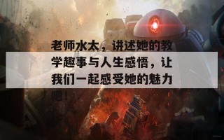 老师水太，讲述她的教学趣事与人生感悟，让我们一起感受她的魅力吧！