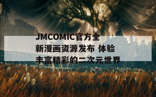 JMCOMIC官方全新漫画资源发布 体验丰富精彩的二次元世界