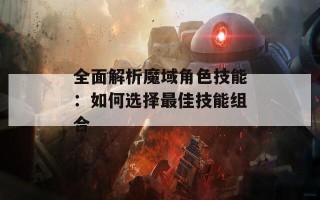 全面解析魔域角色技能：如何选择最佳技能组合
