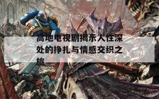 高地电视剧揭示人性深处的挣扎与情感交织之旅