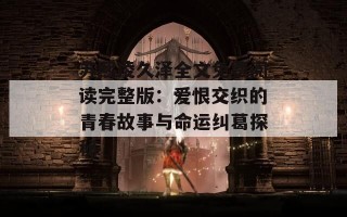 苏熙凌久泽全文免费阅读完整版：爱恨交织的青春故事与命运纠葛探秘