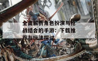 全面解析角色扮演与枪战结合的手游：下载推荐与玩法探讨