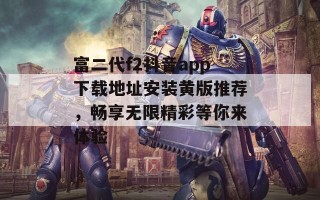 富二代f2抖音app下载地址安装黄版推荐，畅享无限精彩等你来体验