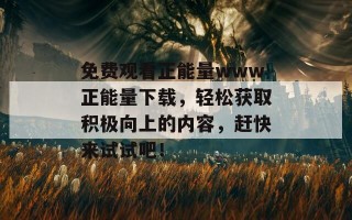 免费观看正能量www正能量下载，轻松获取积极向上的内容，赶快来试试吧！