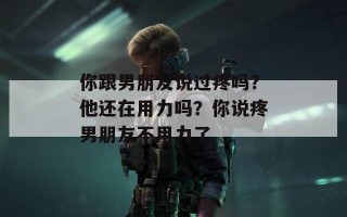 你跟男朋友说过疼吗？他还在用力吗？你说疼男朋友不用力了