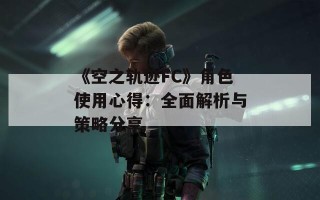 《空之轨迹FC》角色使用心得：全面解析与策略分享
