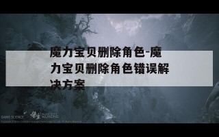 魔力宝贝删除角色-魔力宝贝删除角色错误解决方案
