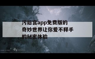 污后宫app免费版的奇妙世界让你爱不释手的秘密体验