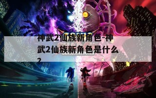 神武2仙族新角色-神武2仙族新角色是什么？