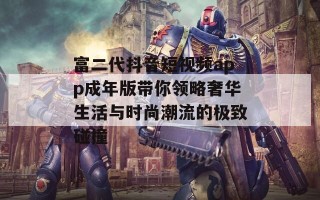 富二代抖音短视频app成年版带你领略奢华生活与时尚潮流的极致碰撞
