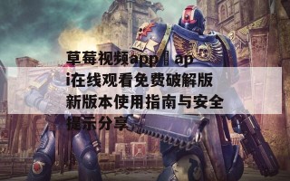 草莓视频app汅api在线观看免费破解版新版本使用指南与安全提示分享