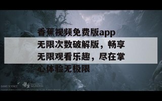 香蕉视频免费版app无限次数破解版，畅享无限观看乐趣，尽在掌心体验无极限