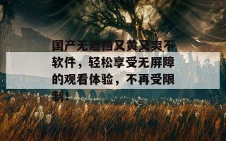 国产无遮挡又黄又爽不软件，轻松享受无屏障的观看体验，不再受限制！
