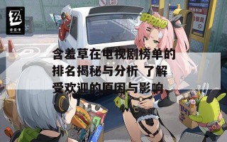 含羞草在电视剧榜单的排名揭秘与分析 了解受欢迎的原因与影响