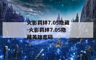 火影羁绊7.05隐藏-火影羁绊7.05隐藏英雄密码