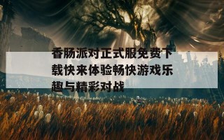 香肠派对正式服免费下载快来体验畅快游戏乐趣与精彩对战