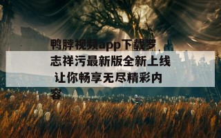 鸭脖视频app下载罗志祥污最新版全新上线 让你畅享无尽精彩内容