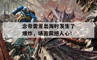 念帝雷龙出海时发生了爆炸，场面震撼人心！