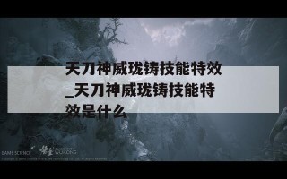 天刀神威珑铸技能特效_天刀神威珑铸技能特效是什么