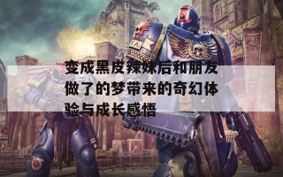 变成黑皮辣妹后和朋友做了的梦带来的奇幻体验与成长感悟