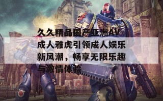 久久精品国产亚洲AV成人雅虎引领成人娱乐新风潮，畅享无限乐趣与激情体验