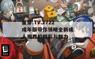 蜜芽.TV.2722成年版带你领略全新成人视界的精彩与魅力