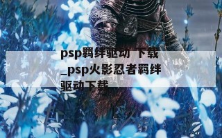 psp羁绊驱动 下载_psp火影忍者羁绊驱动下载