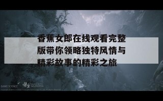 香蕉女郎在线观看完整版带你领略独特风情与精彩故事的精彩之旅