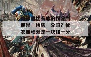 你知道优衣库的积分到底是一块钱一分吗？优衣库积分是一块钱一分吗
